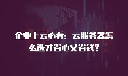 企业上云必看：云服务器怎么选才省心又省钱？