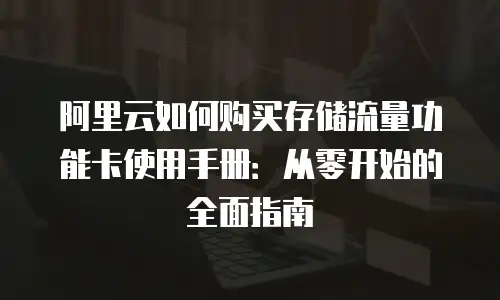 阿里云如何购买存储流量功能卡使用手册：从零开始的全面指南