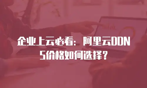 企业上云必看：阿里云DDNS价格如何选择？