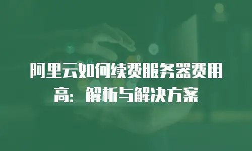 阿里云如何续费服务器费用高：解析与解决方案