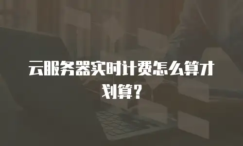 云服务器实时计费怎么算才划算？