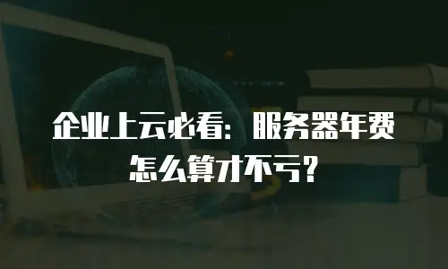 企业上云必看：服务器年费怎么算才不亏？