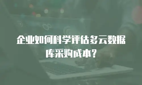 企业如何科学评估多云数据库采购成本？