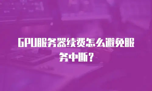 GPU服务器续费怎么避免服务中断？