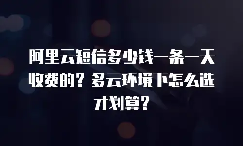 阿里云短信多少钱一条一天收费的？多云环境下怎么选才划算？