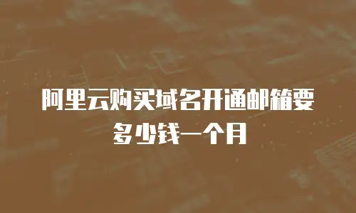 阿里云购买域名开通邮箱要多少钱一个月