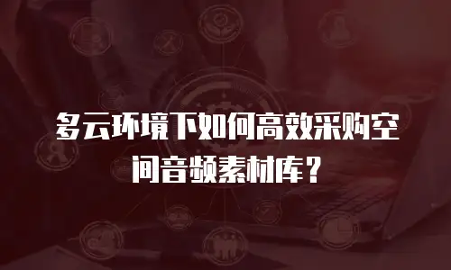 多云环境下如何高效采购空间音频素材库？