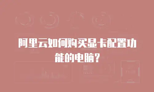 阿里云如何购买显卡配置功能的电脑？