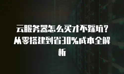 云服务器怎么买才不踩坑？从零搭建到省30%成本全解析