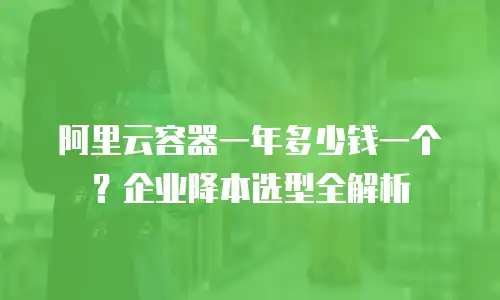 阿里云容器一年多少钱一个？企业降本选型全解析