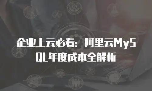 企业上云必看：阿里云MySQL年度成本全解析