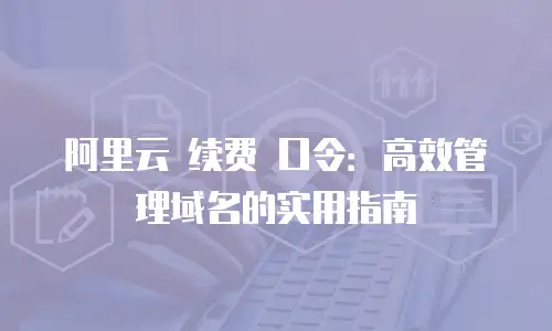 阿里云 续费 口令：高效管理域名的实用指南