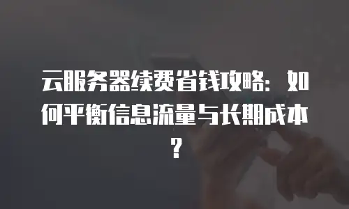 云服务器续费省钱攻略：如何平衡信息流量与长期成本？
