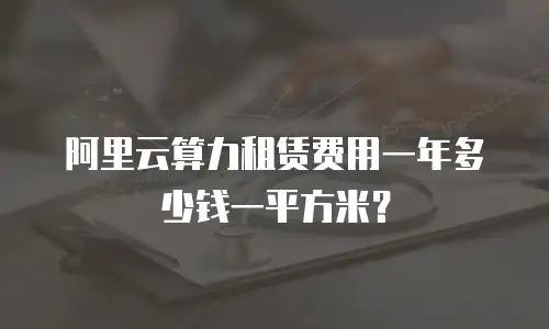 阿里云算力租赁费用一年多少钱一平方米？