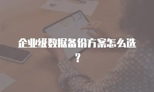 企业级数据备份方案怎么选？