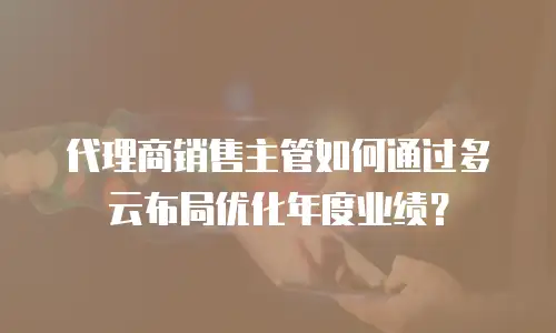 代理商销售主管如何通过多云布局优化年度业绩？