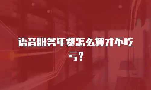 语音服务年费怎么算才不吃亏？