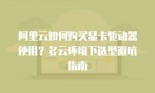 阿里云如何购买显卡驱动器使用？多云环境下选型避坑指南