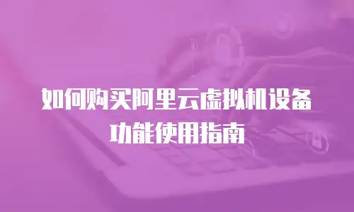 如何购买阿里云虚拟机设备功能使用指南