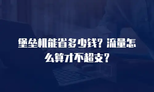 堡垒机能省多少钱？流量怎么算才不超支？