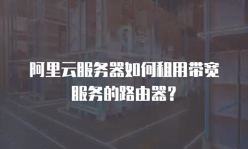 阿里云服务器如何租用带宽服务的路由器？