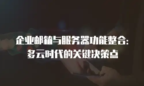 企业邮箱与服务器功能整合：多云时代的关键决策点