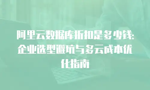 阿里云数据库折扣是多少钱：企业选型避坑与多云成本优化指南