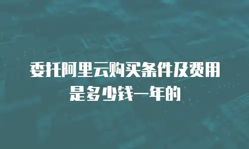 委托阿里云购买条件及费用是多少钱一年的
