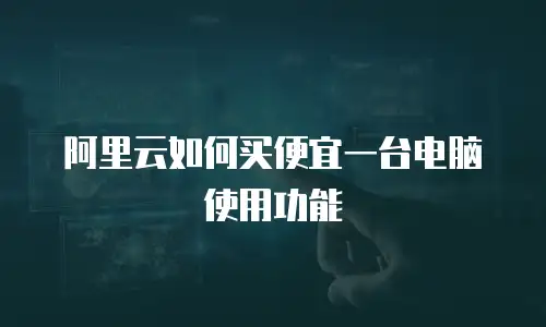 阿里云如何买便宜一台电脑使用功能