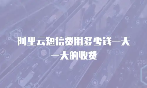 阿里云短信费用多少钱一天一天的收费
