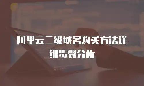 阿里云二级域名购买方法详细步骤分析