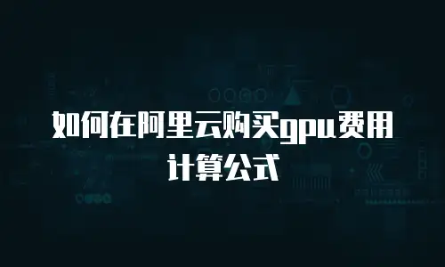 如何在阿里云购买gpu费用计算公式