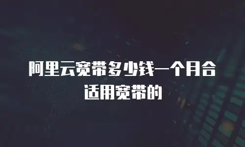 阿里云宽带多少钱一个月合适用宽带的