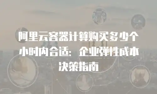 阿里云容器计算购买多少个小时内合适：企业弹性成本决策指南