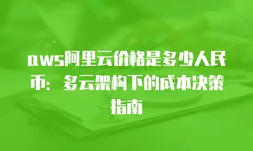 aws阿里云价格是多少人民币：多云架构下的成本决策指南