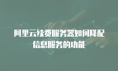 阿里云续费服务器如何降配信息服务的功能
