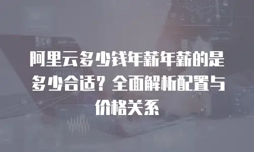 阿里云多少钱年薪年薪的是多少合适？全面解析配置与价格关系