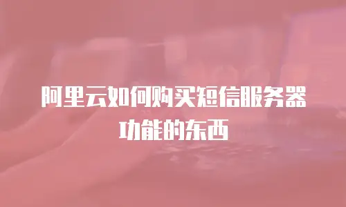 阿里云如何购买短信服务器功能的东西