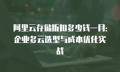 阿里云存储折扣多少钱一月：企业多云选型与成本优化实战