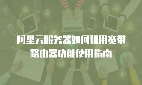 阿里云服务器如何租用宽带路由器功能使用指南