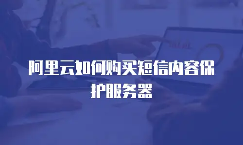 阿里云如何购买短信内容保护服务器