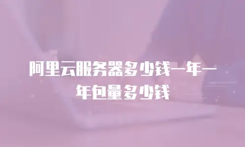 阿里云服务器多少钱一年一年包量多少钱