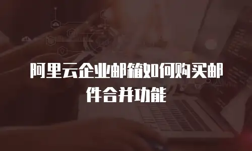 阿里云企业邮箱如何购买邮件合并功能