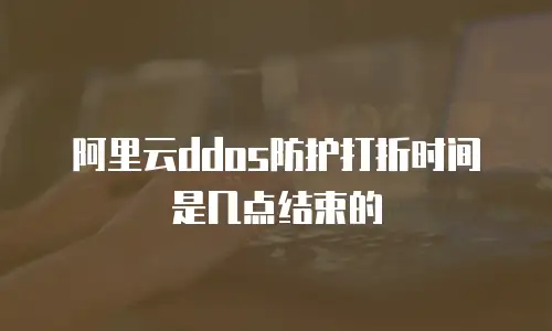 阿里云ddos防护打折时间是几点结束的