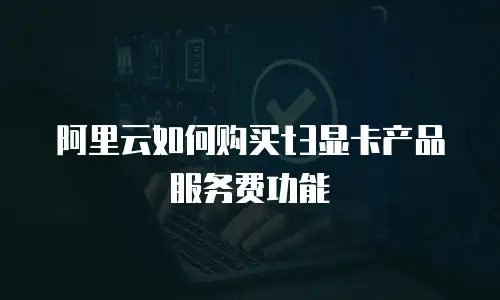 阿里云如何购买t3显卡产品服务费功能