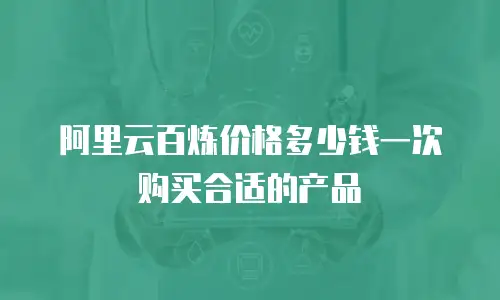 阿里云百炼价格多少钱一次购买合适的产品