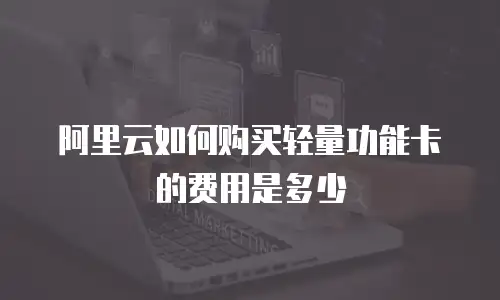 阿里云如何购买轻量功能卡的费用是多少