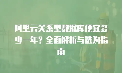 阿里云关系型数据库便宜多少一年？全面解析与选购指南