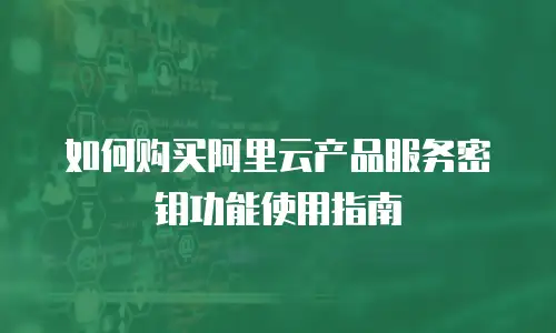 如何购买阿里云产品服务密钥功能使用指南