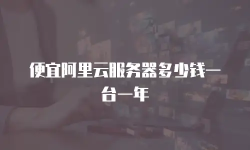 便宜阿里云服务器多少钱一台一年